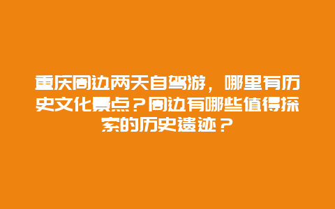 重庆周边两天自驾游，哪里有历史文化景点？周边有哪些值得探索的历史遗迹？