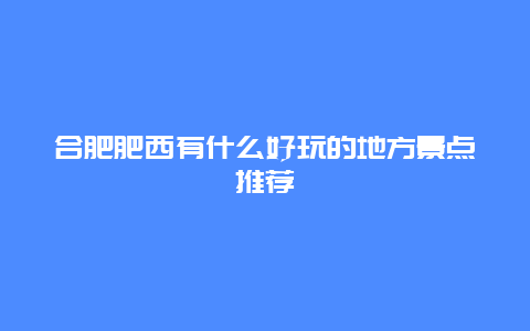 合肥肥西有什么好玩的地方景点推荐