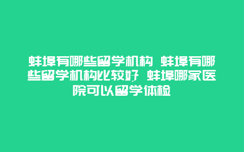 蚌埠有哪些留学机构 蚌埠有哪些留学机构比较好 蚌埠哪家医院可以留学体检