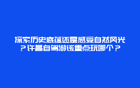 探索历史底蕴还是感受自然风光？许昌自驾游该重点玩哪个？