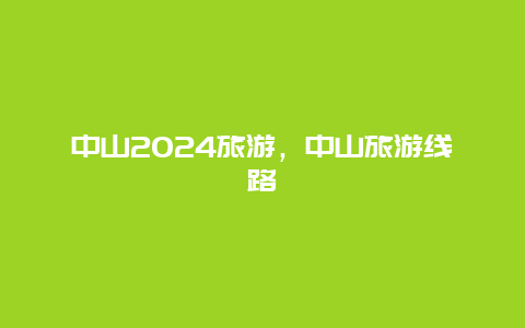 中山2024旅游，中山旅游线路