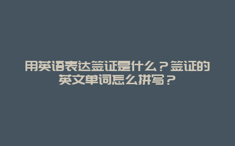 用英语表达签证是什么？签证的英文单词怎么拼写？