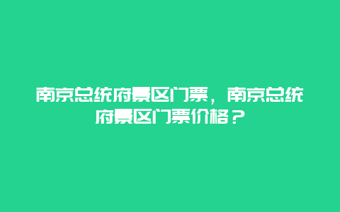 南京总统府景区门票，南京总统府景区门票价格？