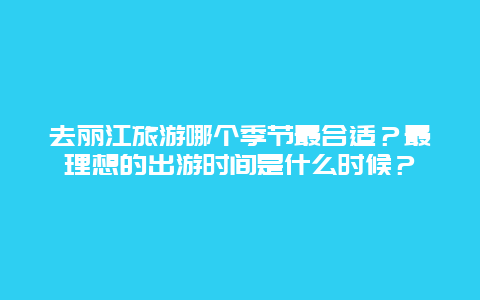 去丽江旅游哪个季节最合适？最理想的出游时间是什么时候？