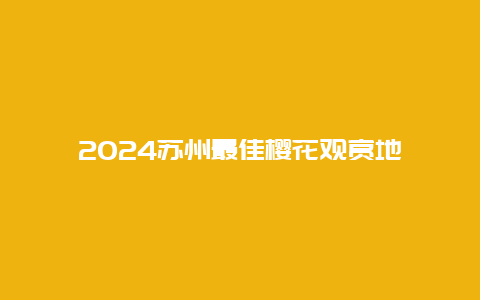 2024苏州最佳樱花观赏地