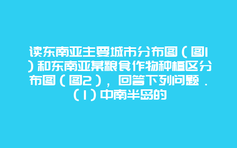 读东南亚主要城市分布图（图1）和东南亚某粮食作物种植区分布图（图2），回答下列问题．（1）中南半岛的