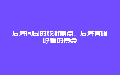 后海周围的旅游景点，后海有啥好看的景点