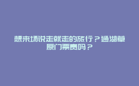 想来场说走就走的旅行？通湖草原门票贵吗？