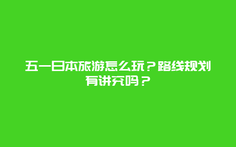 五一日本旅游怎么玩？路线规划有讲究吗？