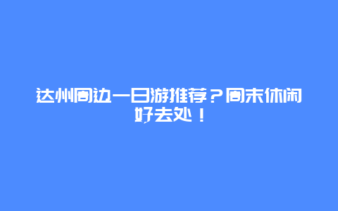 达州周边一日游推荐？周末休闲好去处！