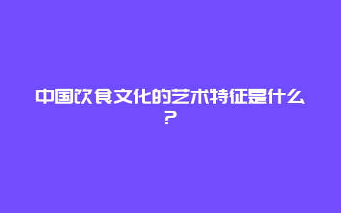 中国饮食文化的艺术特征是什么?