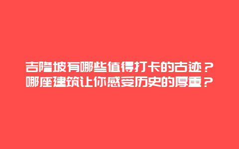 吉隆坡有哪些值得打卡的古迹？哪座建筑让你感受历史的厚重？