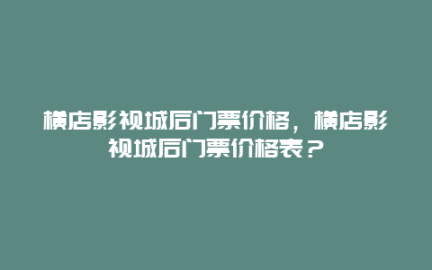 横店影视城后门票价格，横店影视城后门票价格表？