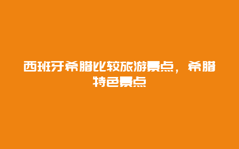 西班牙希腊比较旅游景点，希腊特色景点