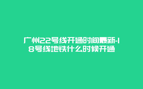 广州22号线开通时间最新-18号线地铁什么时候开通