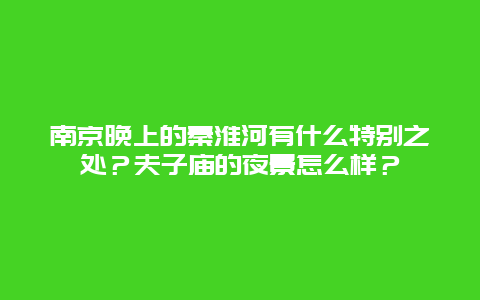 南京晚上的秦淮河有什么特别之处？夫子庙的夜景怎么样？