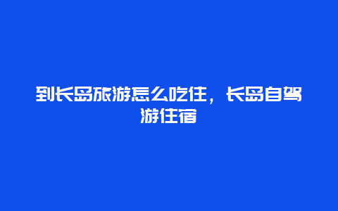 到长岛旅游怎么吃住，长岛自驾游住宿