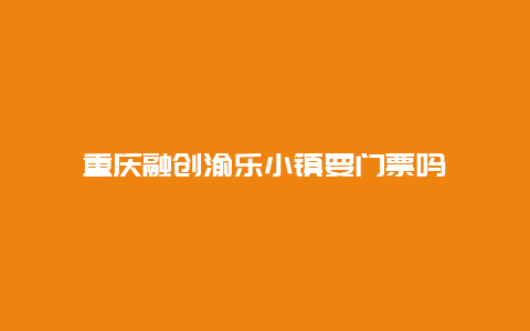 重庆融创渝乐小镇要门票吗