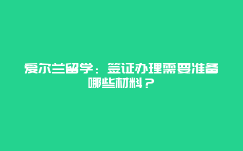 爱尔兰留学：签证办理需要准备哪些材料？