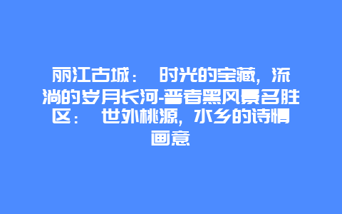 丽江古城： 时光的宝藏, 流淌的岁月长河-普者黑风景名胜区： 世外桃源, 水乡的诗情画意