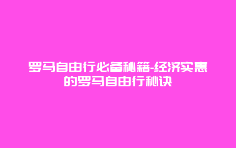 罗马自由行必备秘籍-经济实惠的罗马自由行秘诀