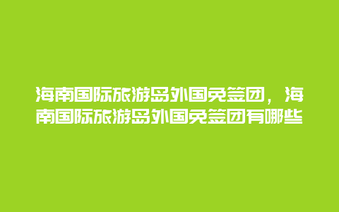 海南国际旅游岛外国免签团，海南国际旅游岛外国免签团有哪些