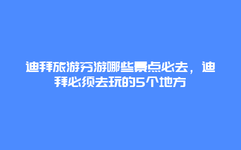 迪拜旅游穷游哪些景点必去，迪拜必须去玩的5个地方