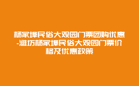 杨家埠民俗大观园门票团购优惠-潍坊杨家埠民俗大观园门票价格及优惠政策