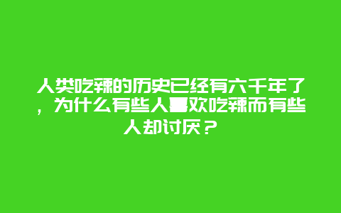 人类吃辣的历史已经有六千年了，为什么有些人喜欢吃辣而有些人却讨厌？