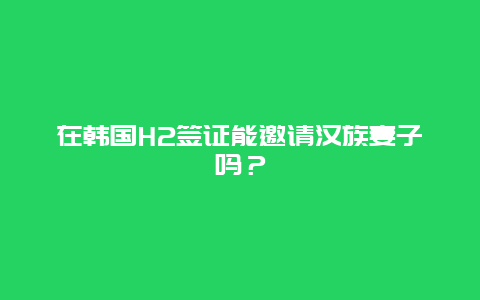 在韩国H2签证能邀请汉族妻子吗？