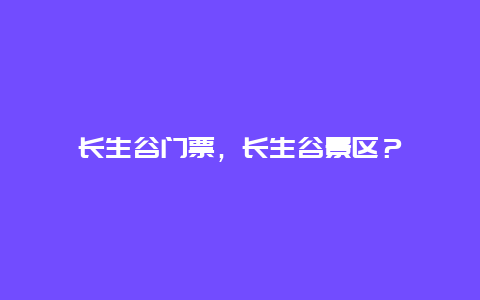 长生谷门票，长生谷景区？