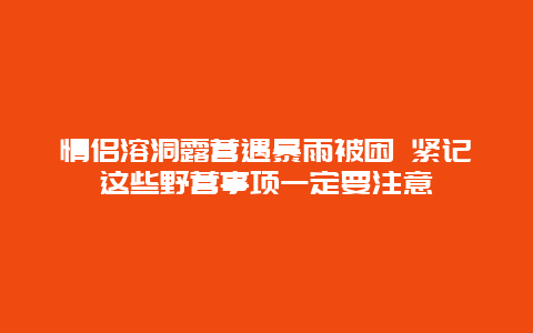 情侣溶洞露营遇暴雨被困 紧记这些野营事项一定要注意