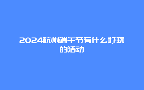 2024杭州端午节有什么好玩的活动