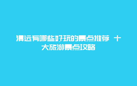 清远有哪些好玩的景点推荐 十大旅游景点攻略