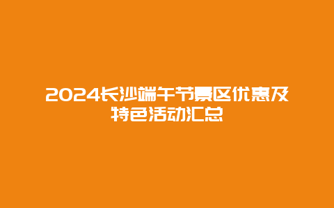 2024长沙端午节景区优惠及特色活动汇总