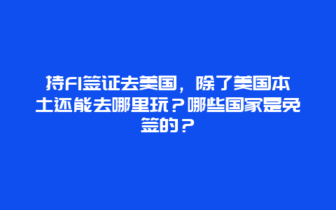 持F1签证去美国，除了美国本土还能去哪里玩？哪些国家是免签的？