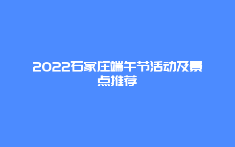 2022石家庄端午节活动及景点推荐