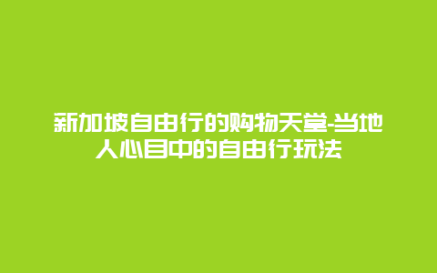 新加坡自由行的购物天堂-当地人心目中的自由行玩法