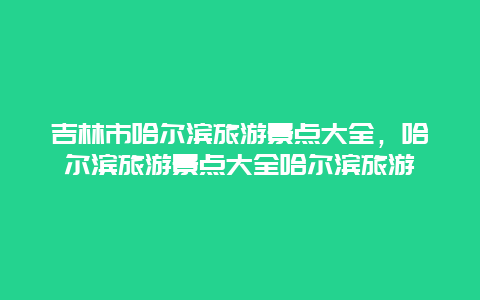 吉林市哈尔滨旅游景点大全，哈尔滨旅游景点大全哈尔滨旅游