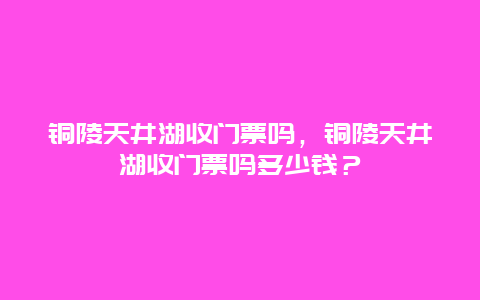 铜陵天井湖收门票吗，铜陵天井湖收门票吗多少钱？