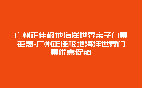 广州正佳极地海洋世界亲子门票钜惠-广州正佳极地海洋世界门票优惠促销