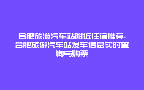 合肥旅游汽车站附近住宿推荐-合肥旅游汽车站发车信息实时查询与购票