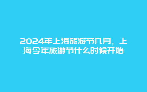 2024年上海旅游节几月，上海今年旅游节什么时候开始