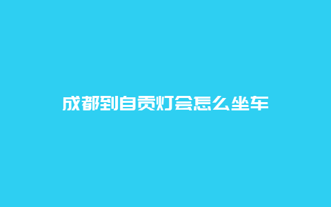 成都到自贡灯会怎么坐车