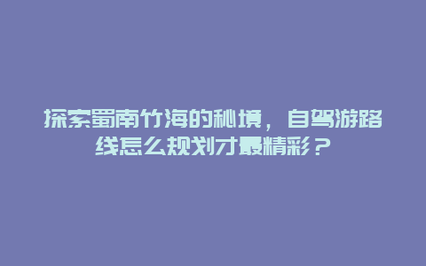 探索蜀南竹海的秘境，自驾游路线怎么规划才最精彩？