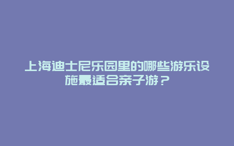 上海迪士尼乐园里的哪些游乐设施最适合亲子游？