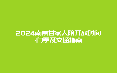 2024南京甘家大院开放时间-门票及交通指南