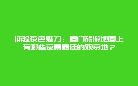 体验夜色魅力：厦门旅游地图上有哪些夜景最佳的观赏地？