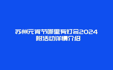 苏州元宵节哪里有灯会2024 附活动详情介绍