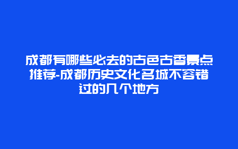 成都有哪些必去的古色古香景点推荐-成都历史文化名城不容错过的几个地方